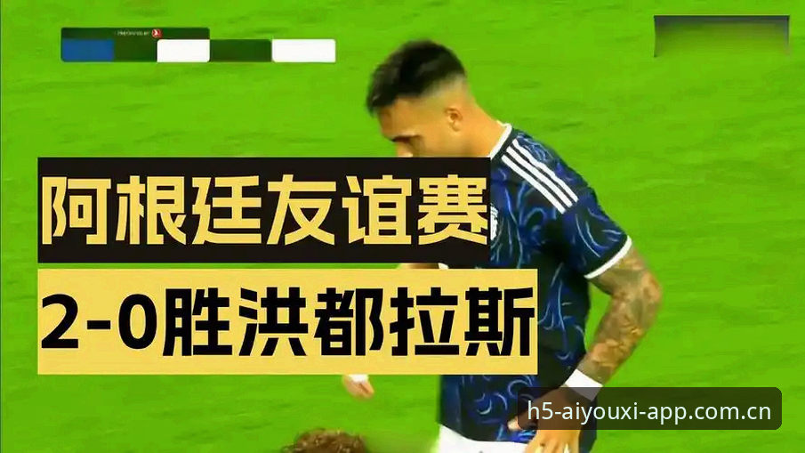 阿根廷2比0洪都拉斯：这场友谊赛，藏着你没注意到的三个细节——爱游戏娱乐深度评测